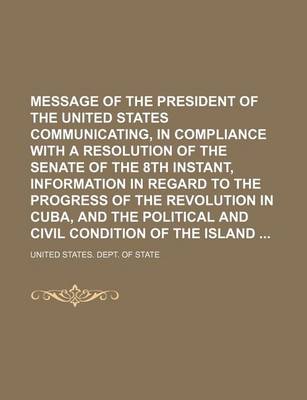 Book cover for Message of the President of the United States Communicating, in Compliance with a Resolution of the Senate of the 8th Instant, Information in Regard to the Progress of the Revolution in Cuba, and the Political and Civil Condition of the Island