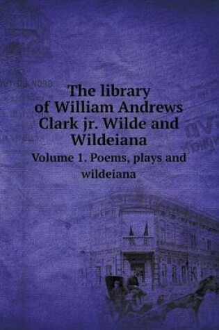 Cover of The library of William Andrews Clark jr. Wilde and Wildeiana Volume 1. Poems, plays and wildeiana