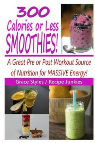 Cover of 300 Calories Or Less Smoothie Recipes! - A Great Pre or Post Workout Source Of Nutrition For Massive Energy!