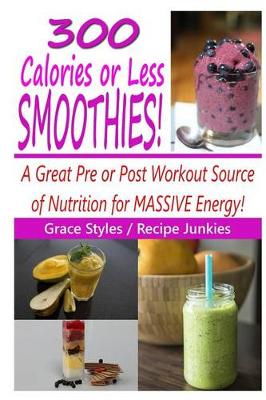 Cover of 300 Calories Or Less Smoothie Recipes! - A Great Pre or Post Workout Source Of Nutrition For Massive Energy!