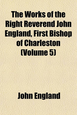 Book cover for The Works of the Right Reverend John England, First Bishop of Charleston (Volume 5)