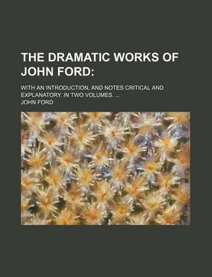 Book cover for The Dramatic Works of John Ford; With an Introduction, and Notes Critical and Explanatory. in Two Volumes. ...