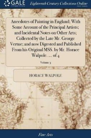 Cover of Anecdotes of Painting in England; With Some Account of the Principal Artists; And Incidental Notes on Other Arts; Collected by the Late Mr. George Vertue; And Now Digested and Published from His Original Mss. by Mr. Horace Walpole. ... of 4; Volume 3