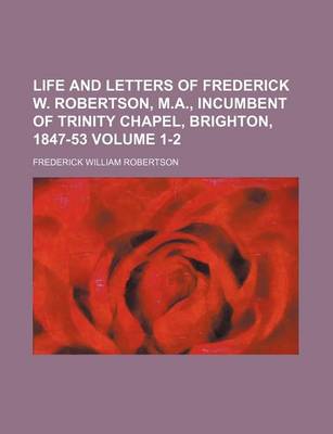 Book cover for Life and Letters of Frederick W. Robertson, M.A., Incumbent of Trinity Chapel, Brighton, 1847-53 Volume 1-2