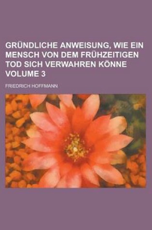 Cover of Grundliche Anweisung, Wie Ein Mensch Von Dem Fruhzeitigen Tod Sich Verwahren Konne Volume 3