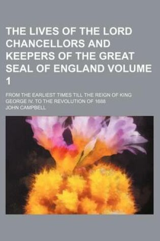 Cover of The Lives of the Lord Chancellors and Keepers of the Great Seal of England Volume 1; From the Earliest Times Till the Reign of King George IV. to the Revolution of 1688