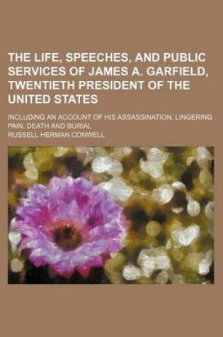 Cover of The Life, Speeches, and Public Services of James A. Garfield, Twentieth President of the United States; Including an Account of His Assassination, Lingering Pain, Death and Burial