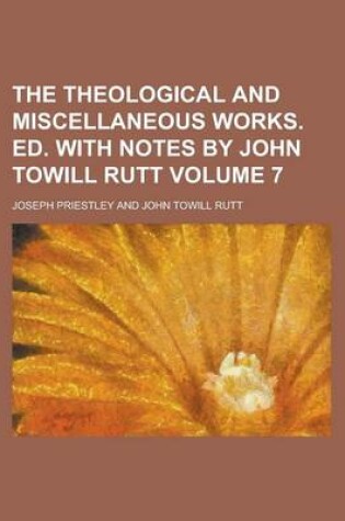 Cover of The Theological and Miscellaneous Works. Ed. with Notes by John Towill Rutt Volume 7