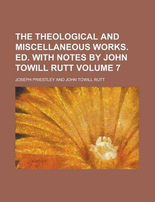 Book cover for The Theological and Miscellaneous Works. Ed. with Notes by John Towill Rutt Volume 7