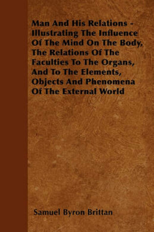 Cover of Man And His Relations - Illustrating The Influence Of The Mind On The Body, The Relations Of The Faculties To The Organs, And To The Elements, Objects And Phenomena Of The External World