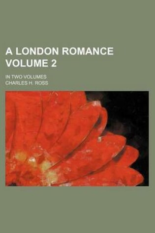 Cover of A London Romance Volume 2; In Two Volumes