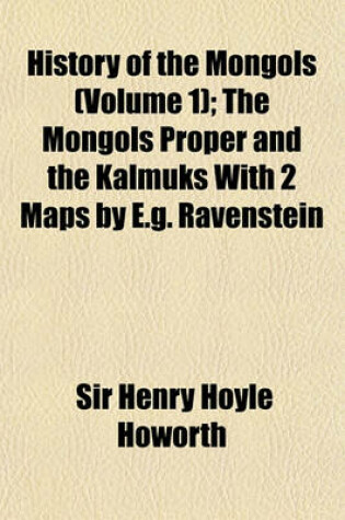 Cover of History of the Mongols; The Mongols Proper and the Kalmuks with 2 Maps by E.G. Ravenstein Volume 1