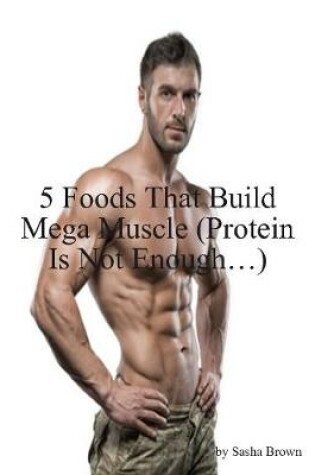 Cover of 5 Foods That Build Mega Muscle (Protein Is Not Enough…)