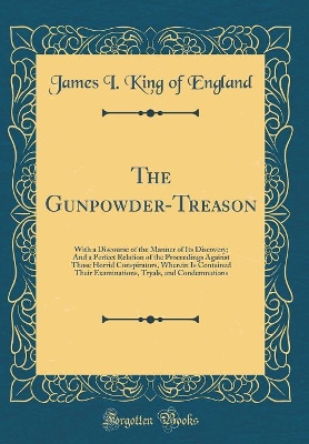 Book cover for The Gunpowder-Treason: With a Discourse of the Manner of Its Discovery; And a Perfect Relation of the Proceedings Against Those Horrid Conspirators, Wherein Is Contained Their Examinations, Tryals, and Condemnations (Classic Reprint)