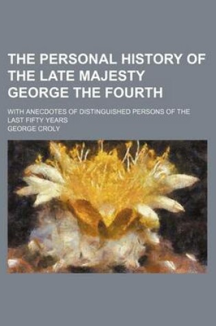 Cover of The Personal History of the Late Majesty George the Fourth; With Anecdotes of Distinguished Persons of the Last Fifty Years