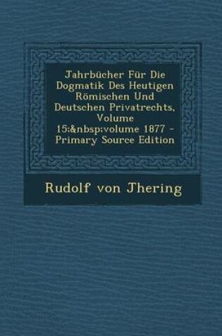 Cover of Jahrbucher Fur Die Dogmatik Des Heutigen Romischen Und Deutschen Privatrechts, Volume 15; Volume 1877 - Primary Source Edition