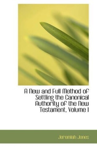 Cover of A New and Full Method of Settling the Canonical Authority of the New Testament, Volume I