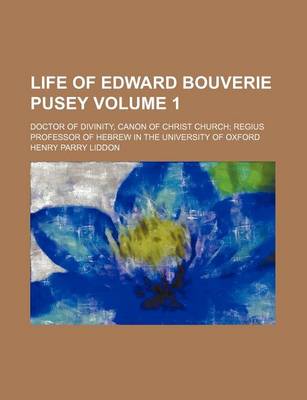 Book cover for Life of Edward Bouverie Pusey; Doctor of Divinity, Canon of Christ Church Regius Professor of Hebrew in the University of Oxford Volume 1