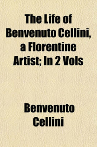 Cover of The Life of Benvenuto Cellini, a Florentine Artist; In 2 Vols
