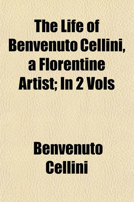 Book cover for The Life of Benvenuto Cellini, a Florentine Artist; In 2 Vols