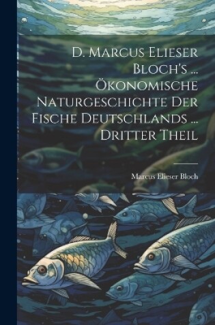 Cover of D. Marcus Elieser Bloch's ... Ökonomische Naturgeschichte Der Fische Deutschlands ... dritter Theil