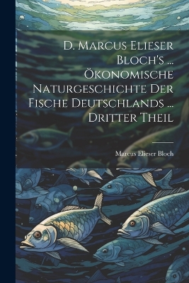 Book cover for D. Marcus Elieser Bloch's ... Ökonomische Naturgeschichte Der Fische Deutschlands ... dritter Theil