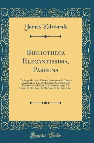 Cover of Bibliotheca Elegantissima, Parisina: Catalogue de Livres Choisis, Provenants du Cabinet d'un Amateur Très Distingué par Son Bon Goût, Et l'Ardeur qu'Il A Eu de Rassembler ce qu'Il A Trouvé de Plus Beau, de Plus Rare Et de Plus Curieux (Classic Reprint)