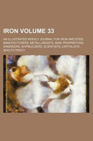 Cover of Iron Volume 33; An Illustrated Weekly Journal for Iron and Steel Manufacturers, Metallurgists, Mine Proprietors, Engineers, Shipbuilders, Scientists, Capitalists ...