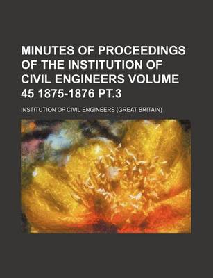 Book cover for Minutes of Proceedings of the Institution of Civil Engineers Volume 45 1875-1876 PT.3