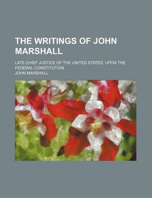 Book cover for The Writings of John Marshall; Late Chief Justice of the United States, Upon the Federal Constitution