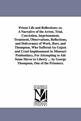 Book cover for Prison Life and Reflections; or, A Narrative of the Arrest, Trial, Conviction, Imprisonment, Treatment, Observations, Reflections, and Deliverance of Work, Burr, and Thompson, Who Suffered An Unjust and Cruel Impiisonment in Missouri Penitentiary, For Atte