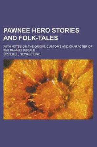 Cover of Pawnee Hero Stories and Folk-Tales; With Notes on the Origin, Customs and Character of the Pawnee People