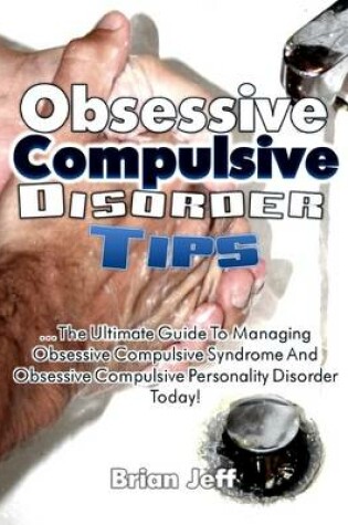 Cover of Obsessive Compulsive Disorder Tips: The Ultimate Guide to Managing Obsessive Compulsive Syndrome and Obsessive Compulsive Personality Disorder Today!