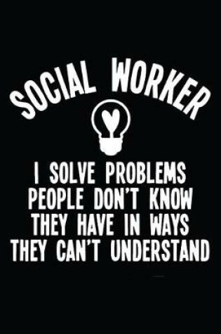 Cover of Social Worker I Solve Problems People Don't Know They Have In Ways They Can't Understand