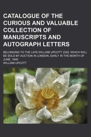 Cover of Catalogue of the Curious and Valuable Collection of Manuscripts and Autograph Letters; Belonging to the Late William Upcott, Esq. Which Will Be Sold by Auction in London, Early in the Month of June, 1846