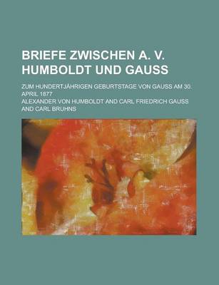 Book cover for Briefe Zwischen A. V. Humboldt Und Gauss; Zum Hundertjahrigen Geburtstage Von Gauss Am 30. April 1877