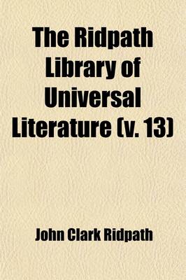 Book cover for The Ridpath Library of Universal Literature (Volume 13); A Biographical and Bibliographical Summary of the World's Most Eminent Authors, Including the Choicest Extracts and Masterpieces from Their Writings