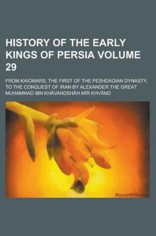 Cover of History of the Early Kings of Persia; From Kaiomars, the First of the Peshdadian Dynasty, to the Conquest of Iran by Alexander the Great Volume 29