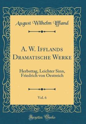 Book cover for A. W. Ifflands Dramatische Werke, Vol. 6: Herbsttag, Leichter Sinn, Friedrich von Oestreich (Classic Reprint)