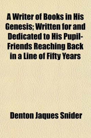 Cover of A Writer of Books in His Genesis; Written for and Dedicated to His Pupil-Friends Reaching Back in a Line of Fifty Years