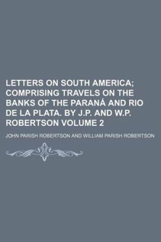 Cover of Letters on South America Volume 2; Comprising Travels on the Banks of the Parana and Rio de La Plata. by J.P. and W.P. Robertson