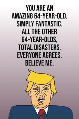 Book cover for You Are An Amazing 64-Year-Old Simply Fantastic All the Other 64-Year-Olds Total Disasters Everyone Agrees Believe Me