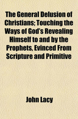 Cover of The General Delusion of Christians; Touching the Ways of God's Revealing Himself to and by the Prophets, Evinced from Scripture and Primitive