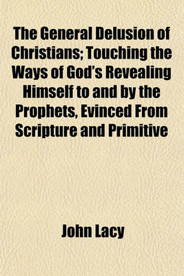 Book cover for The General Delusion of Christians; Touching the Ways of God's Revealing Himself to and by the Prophets, Evinced from Scripture and Primitive