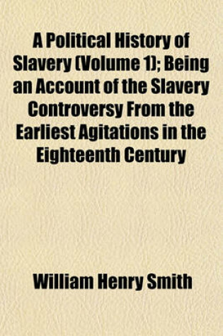 Cover of A Political History of Slavery (Volume 1); Being an Account of the Slavery Controversy from the Earliest Agitations in the Eighteenth Century