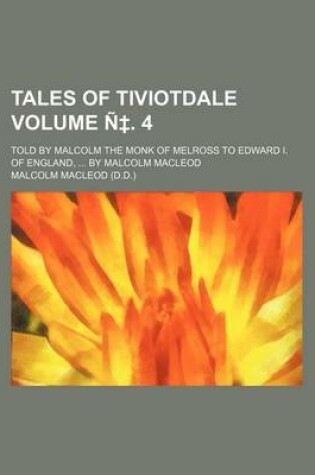 Cover of Tales of Tiviotdale Volume N . 4; Told by Malcolm the Monk of Melross to Edward I. of England, by Malcolm MacLeod