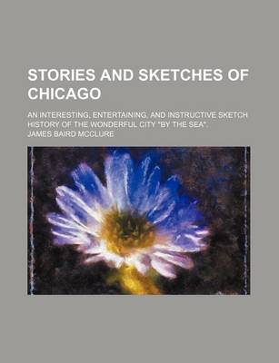 Book cover for Stories and Sketches of Chicago; An Interesting, Entertaining, and Instructive Sketch History of the Wonderful City "By the Sea."