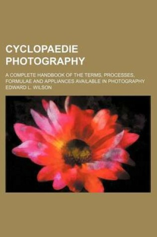 Cover of Cyclopaedie Photography; A Complete Handbook of the Terms, Processes, Formulae and Appliances Available in Photography