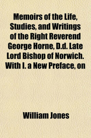 Cover of Memoirs of the Life, Studies, and Writings of the Right Reverend George Horne, D.D. Late Lord Bishop of Norwich. with I. a New Preface, on