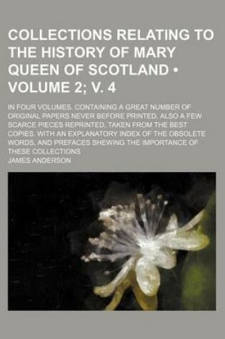 Cover of Collections Relating to the History of Mary Queen of Scotland (Volume 2; V. 4 ); In Four Volumes. Containing a Great Number of Original Papers Never B